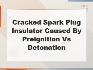 Cracked Spark Plug Insulator: Preignition vs Detonation Causes