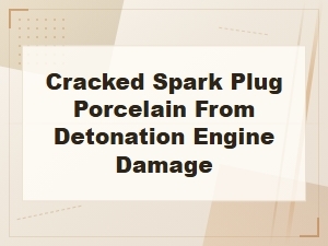 Cracked Spark Plug Porcelain From Detonation and Engine Damage: Causes and Warning Signs