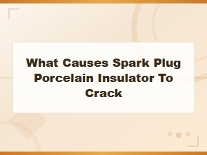 What Causes Spark Plug Porcelain Insulator to Crack – Top Reasons Explained