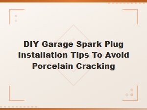 Diy Garage Spark Plug Installation Tips to Prevent Porcelain Cracking