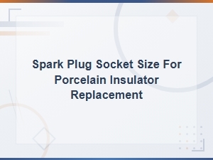 Spark Plug Socket Size Guide for Porcelain Insulator Replacement