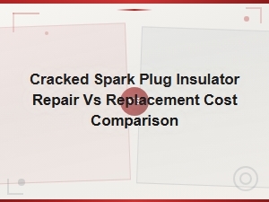 Cracked Spark Plug Insulator: Repair vs Replacement Cost Comparison Guide