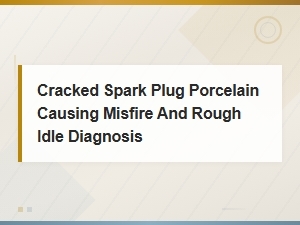 Cracked Spark Plug Porcelain: Diagnosing Misfire and Rough Idle Symptoms