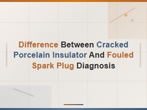 Cracked Porcelain Insulator Vs. Fouled Spark Plug：diagnostic Differences
